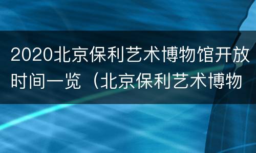2020北京保利艺术博物馆开放时间一览（北京保利艺术博物馆门票）