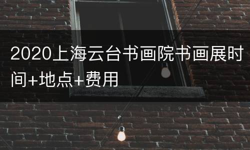 2020上海云台书画院书画展时间+地点+费用
