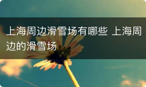 上海周边滑雪场有哪些 上海周边的滑雪场