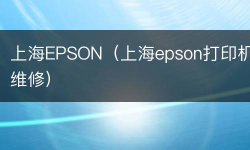 上海EPSON（上海epson打印机维修）