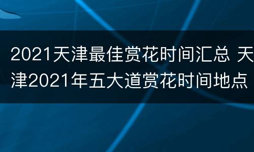 2021天津最佳赏花时间汇总 天津2021年五大道赏花时间地点