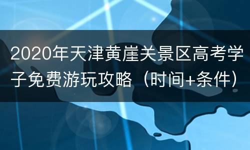 2020年天津黄崖关景区高考学子免费游玩攻略（时间+条件）