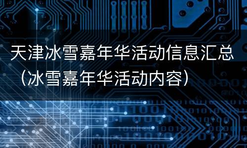 天津冰雪嘉年华活动信息汇总（冰雪嘉年华活动内容）