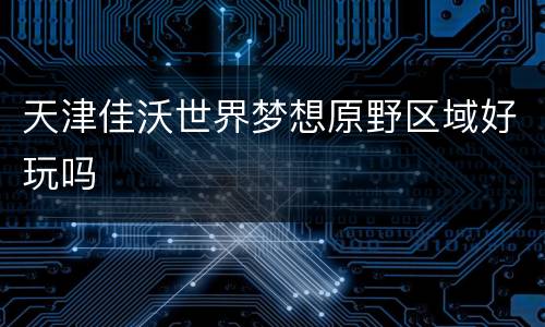 天津佳沃世界梦想原野区域好玩吗