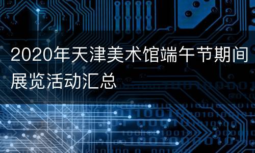 2020年天津美术馆端午节期间展览活动汇总
