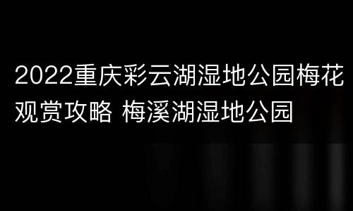 2022重庆彩云湖湿地公园梅花观赏攻略 梅溪湖湿地公园