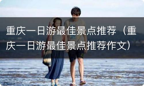 重庆一日游最佳景点推荐（重庆一日游最佳景点推荐作文）