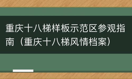 重庆十八梯样板示范区参观指南（重庆十八梯风情档案）