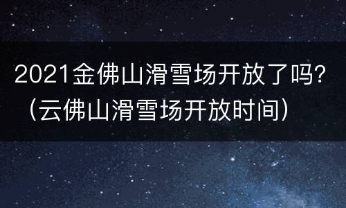 2021金佛山滑雪场开放了吗？（云佛山滑雪场开放时间）