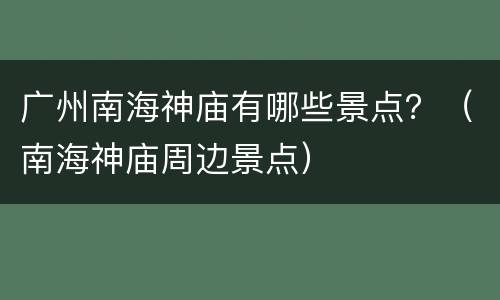 广州南海神庙有哪些景点？（南海神庙周边景点）