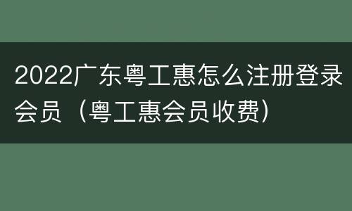 2022广东粤工惠怎么注册登录会员（粤工惠会员收费）