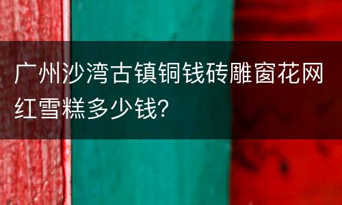 广州沙湾古镇铜钱砖雕窗花网红雪糕多少钱？