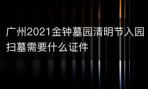 广州2021金钟墓园清明节入园扫墓需要什么证件