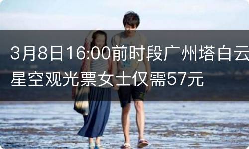 3月8日16:00前时段广州塔白云星空观光票女士仅需57元