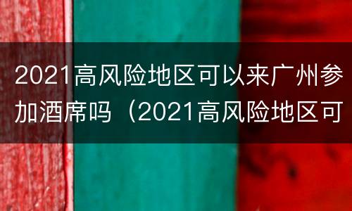2021高风险地区可以来广州参加酒席吗（2021高风险地区可以来广州参加酒席吗现在）