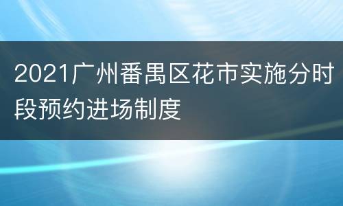 2021广州番禺区花市实施分时段预约进场制度