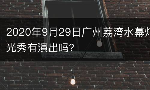 2020年9月29日广州荔湾水幕灯光秀有演出吗？