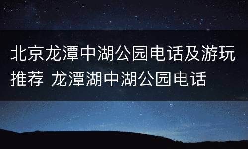 北京龙潭中湖公园电话及游玩推荐 龙潭湖中湖公园电话