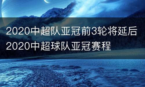 2020中超队亚冠前3轮将延后 2020中超球队亚冠赛程