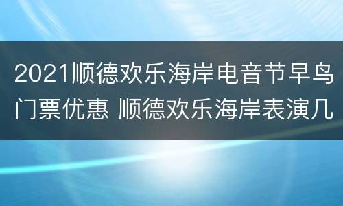 2021顺德欢乐海岸电音节早鸟门票优惠 顺德欢乐海岸表演几点开始