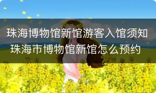 珠海博物馆新馆游客入馆须知 珠海市博物馆新馆怎么预约