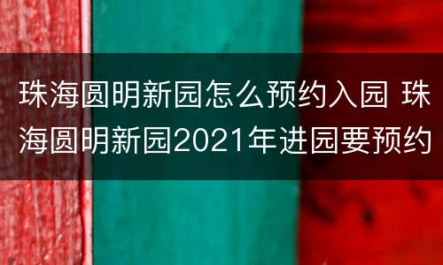 珠海圆明新园怎么预约入园 珠海圆明新园2021年进园要预约吗?