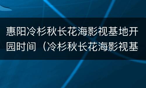 惠阳冷杉秋长花海影视基地开园时间（冷杉秋长花海影视基地(惠州市惠阳区秋长街道周田村）