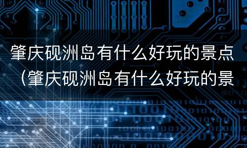 肇庆砚洲岛有什么好玩的景点（肇庆砚洲岛有什么好玩的景点推荐一下）