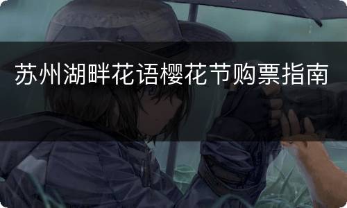 苏州湖畔花语樱花节购票指南