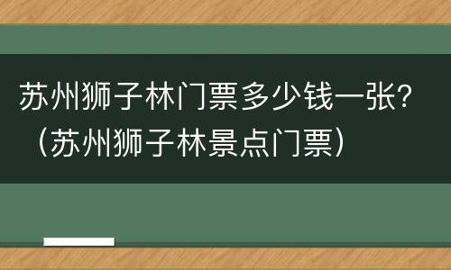 苏州狮子林门票多少钱一张？（苏州狮子林景点门票）