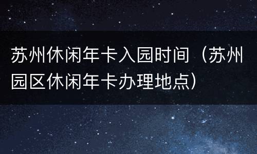 苏州休闲年卡入园时间（苏州园区休闲年卡办理地点）