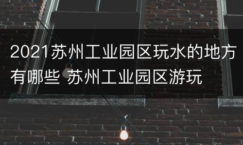 2021苏州工业园区玩水的地方有哪些 苏州工业园区游玩
