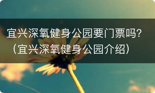 宜兴深氧健身公园要门票吗？（宜兴深氧健身公园介绍）