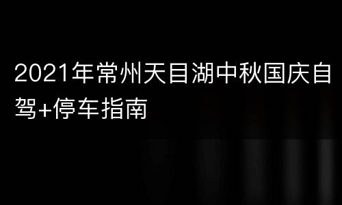 2021年常州天目湖中秋国庆自驾+停车指南