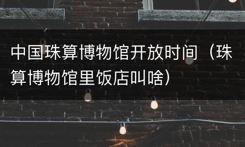 中国珠算博物馆开放时间（珠算博物馆里饭店叫啥）
