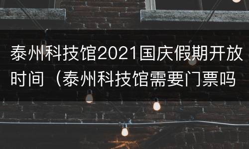 泰州科技馆2021国庆假期开放时间（泰州科技馆需要门票吗）