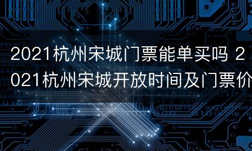 2021杭州宋城门票能单买吗 2021杭州宋城开放时间及门票价格