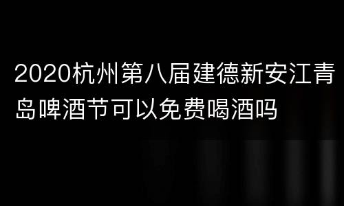2020杭州第八届建德新安江青岛啤酒节可以免费喝酒吗