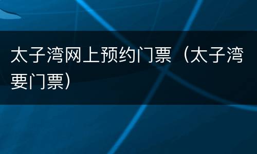 太子湾网上预约门票（太子湾要门票）