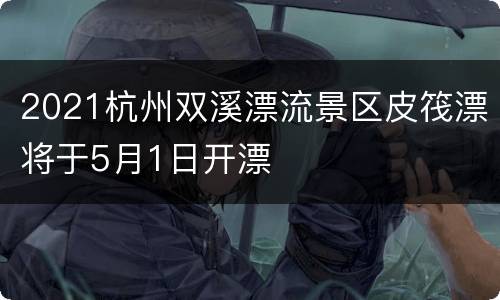 2021杭州双溪漂流景区皮筏漂将于5月1日开漂