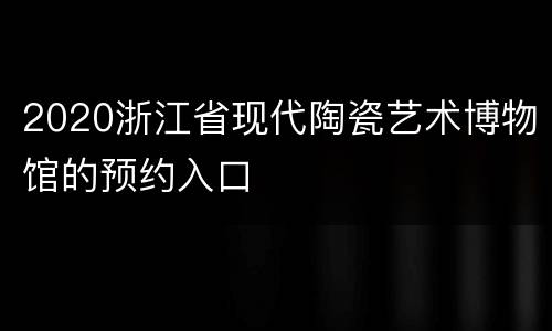 2020浙江省现代陶瓷艺术博物馆的预约入口