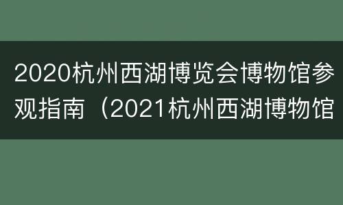 2020杭州西湖博览会博物馆参观指南（2021杭州西湖博物馆展览）