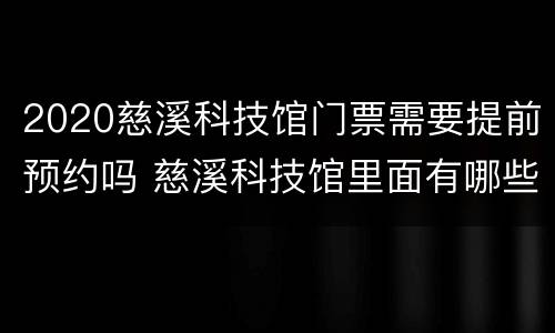 2020慈溪科技馆门票需要提前预约吗 慈溪科技馆里面有哪些项目