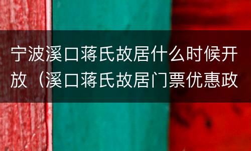 宁波溪口蒋氏故居什么时候开放（溪口蒋氏故居门票优惠政策）