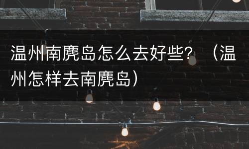 温州南麂岛怎么去好些？（温州怎样去南麂岛）
