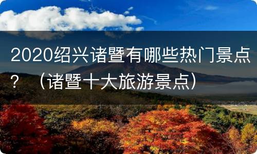 2020绍兴诸暨有哪些热门景点？（诸暨十大旅游景点）