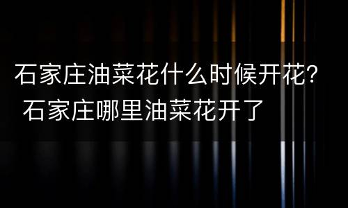 石家庄油菜花什么时候开花？ 石家庄哪里油菜花开了