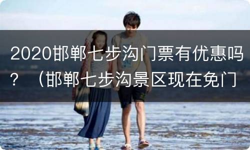 2020邯郸七步沟门票有优惠吗？（邯郸七步沟景区现在免门票吗）