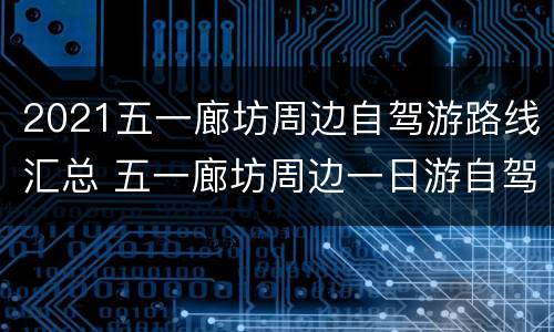 2021五一廊坊周边自驾游路线汇总 五一廊坊周边一日游自驾游
