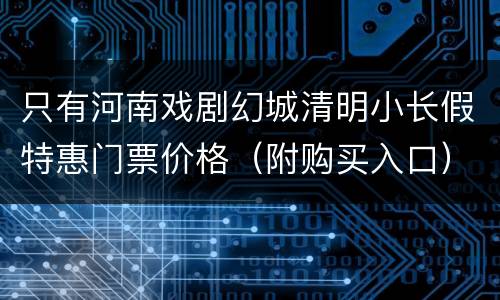 只有河南戏剧幻城清明小长假特惠门票价格（附购买入口）